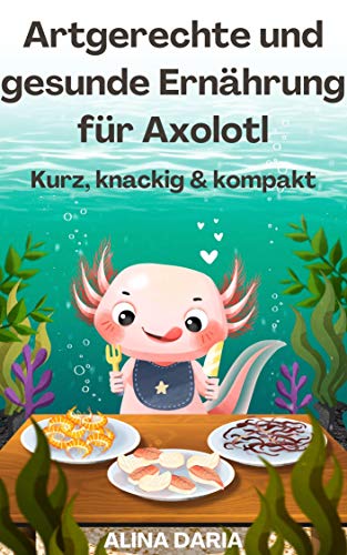 Artgerechte und gesunde Ernährung für Axolotl – Kurz, knackig & kompakt (Ratgeber-Reihe zur artgerechten Axolotl-Haltung 2)